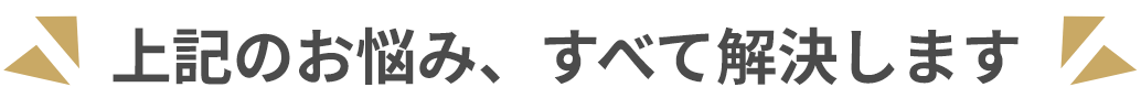 上記のお悩み、すべて解決します